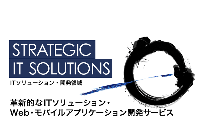 STRATEGIC　IT　SOLUTIONS　：　ITソリューション・開発領域　革新的なITソリューション・Web・モバイルアプリケーション開発サービス