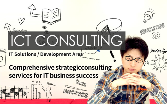 ICT CONSULTING　：　IT Solitions / Development Area  Comprehensive strategic consulting services for IT business success